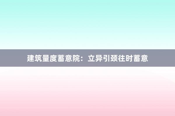 建筑量度蓄意院：立异引颈往时蓄意